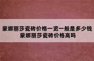 蒙娜丽莎瓷砖价格一览一般是多少钱 蒙娜丽莎瓷砖价格高吗